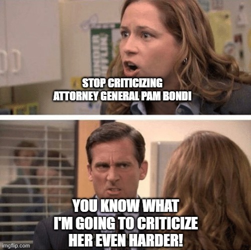 She deserves it. | STOP CRITICIZING ATTORNEY GENERAL PAM BONDI; YOU KNOW WHAT I'M GOING TO CRITICIZE HER EVEN HARDER! | image tagged in the office start dating her even harder,rino,republican,criticism,doj | made w/ Imgflip meme maker