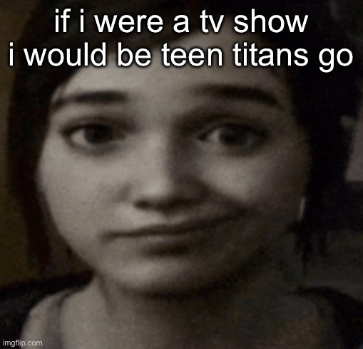 mainly because of my tendency to get into politics and conspiracies the moment i run out of gooning jokes | if i were a tv show i would be teen titans go | image tagged in ellie | made w/ Imgflip meme maker