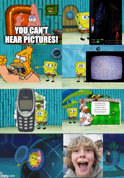 You can't hear pictures! Or so we think... | YOU CAN'T HEAR PICTURES! OFINVHLKSUAJF
JIKJHDUFJIKJFJ
KJFNOUIJJOFU
JSLKJ FKLJ FSIFJOJ
IOUJOIUJFUOJJF | image tagged in spongebob diapers meme,you can't hear images,you can't hear pictures,memes | made w/ Imgflip meme maker
