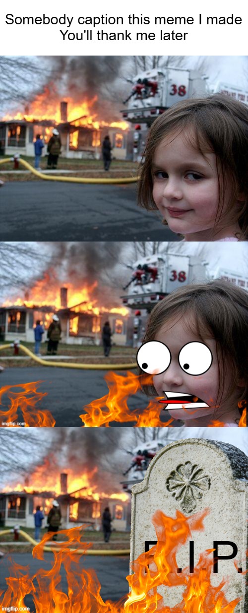 Caption This | Somebody caption this meme I made
You'll thank me later | image tagged in disaster girl downfall,disaster girl,caption this,custom template,meme,fire | made w/ Imgflip meme maker