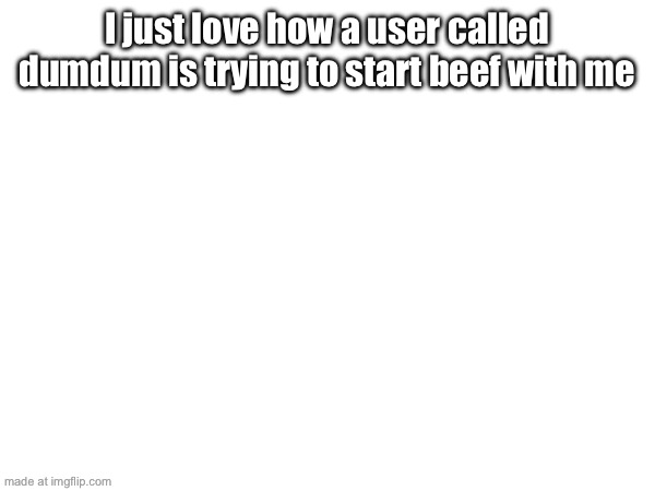 I just love how a user called dumdum is trying to start beef with me | made w/ Imgflip meme maker