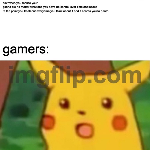 SUPER fun:) | pov when you realize your 
gonna die no matter what and you have no control over time and space
to the point you freak out everytime you think about it and it scares you to death. gamers: | image tagged in memes,surprised pikachu | made w/ Imgflip meme maker