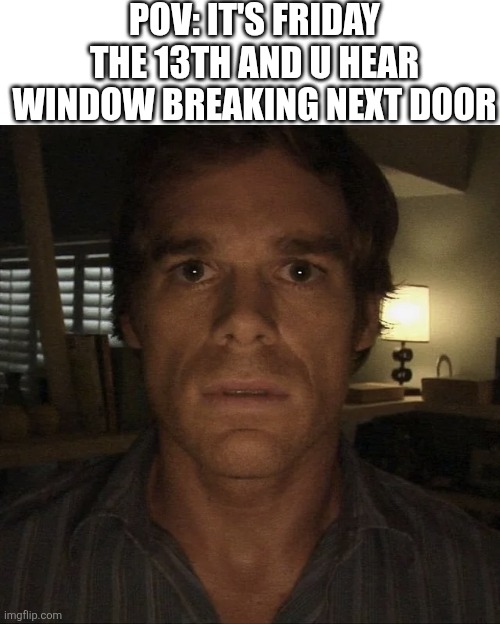 And today is 13 and friday | POV: IT'S FRIDAY THE 13TH AND U HEAR WINDOW BREAKING NEXT DOOR | image tagged in dexter morgan,jason voorhees | made w/ Imgflip meme maker