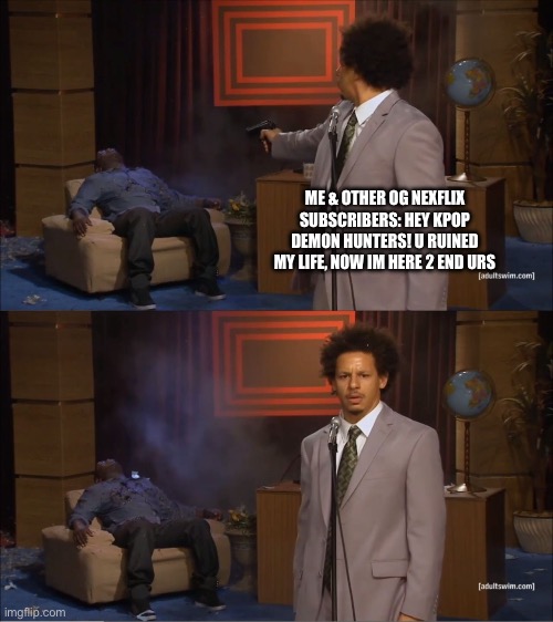 Who Killed Hannibal | ME & OTHER OG NEXFLIX SUBSCRIBERS: HEY KPOP DEMON HUNTERS! U RUINED MY LIFE, NOW IM HERE 2 END URS | image tagged in memes,who killed hannibal | made w/ Imgflip meme maker