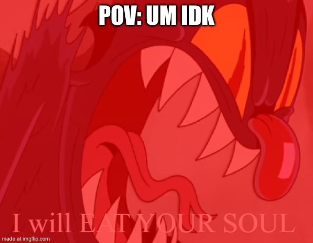 I Will Eat Your Soul | POV: UM IDK | image tagged in i will eat your soul | made w/ Imgflip meme maker