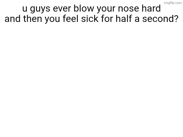 u guys ever blow your nose hard and then you feel sick for half a second? | made w/ Imgflip meme maker