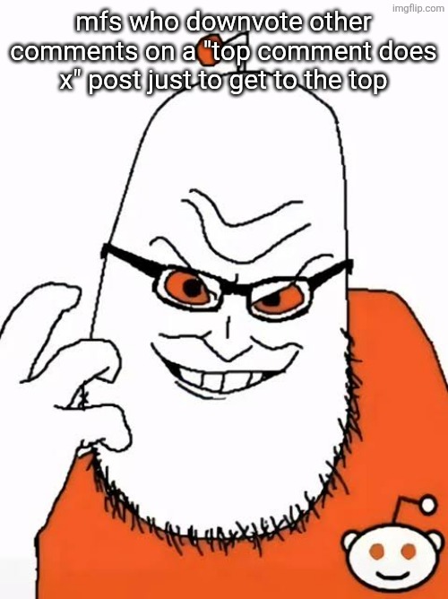 Redditor | mfs who downvote other comments on a "top comment does x" post just to get to the top | image tagged in redditor | made w/ Imgflip meme maker