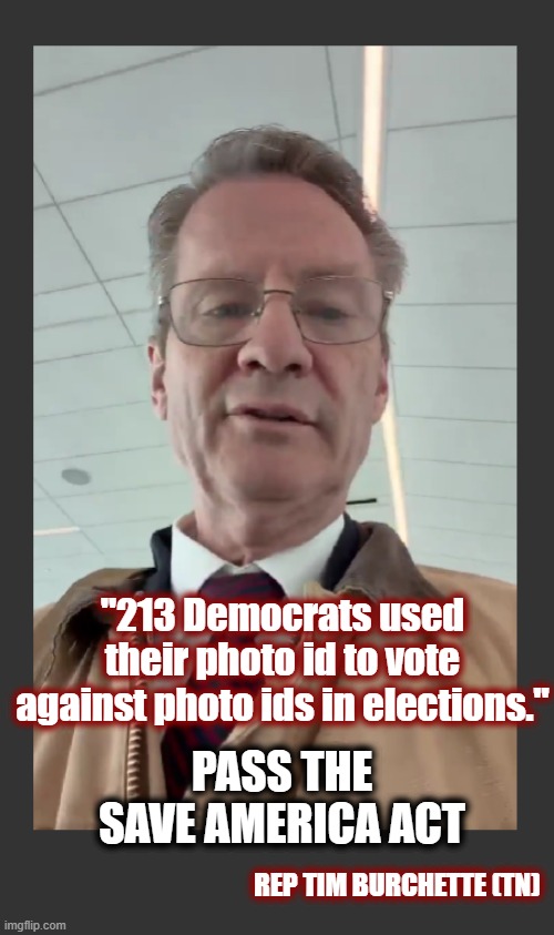 Oh the irony... | "213 Democrats used their photo id to vote against photo ids in elections."; PASS THE SAVE AMERICA ACT; REP TIM BURCHETTE (TN) | image tagged in american politics,politics,save america act,voting,maga,rep tim burchett | made w/ Imgflip meme maker