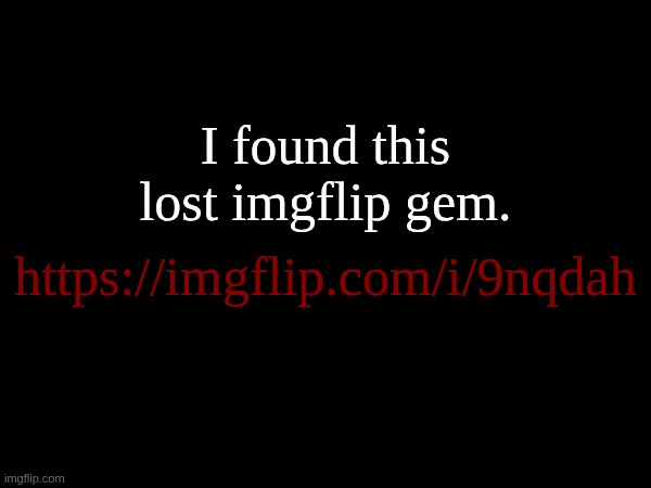 I found this lost imgflip gem. https://imgflip.com/i/9nqdah | made w/ Imgflip meme maker