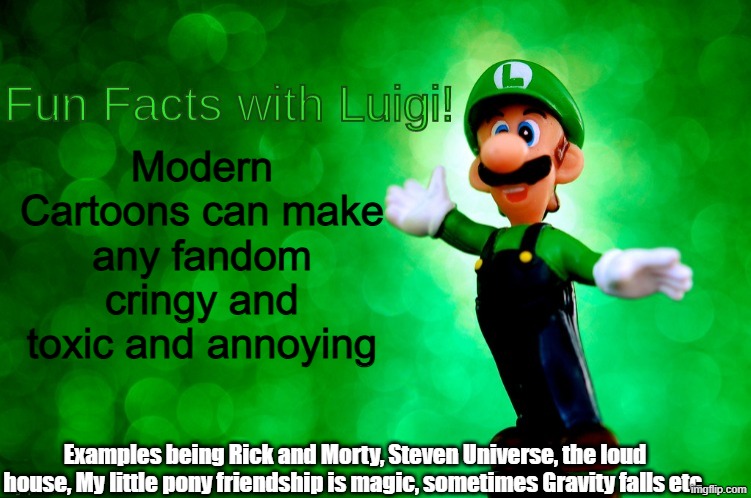 Modern Cartoon = Toxic fandom | Modern Cartoons can make any fandom cringy and toxic and annoying; Examples being Rick and Morty, Steven Universe, the loud house, My little pony friendship is magic, sometimes Gravity falls etc. | image tagged in fun facts with luigi,fandom,fanbase,modern cartoon | made w/ Imgflip meme maker