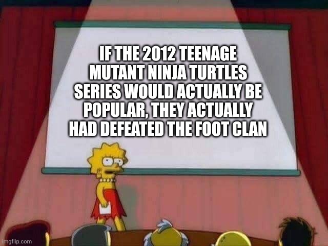 Is the 2012 Teenage Mutant Ninja Turtles series defeating the Foot Clan? | IF THE 2012 TEENAGE MUTANT NINJA TURTLES SERIES WOULD ACTUALLY BE POPULAR, THEY ACTUALLY HAD DEFEATED THE FOOT CLAN | image tagged in lisa simpson speech,memes,funny,teenage mutant ninja turtles,tmnt | made w/ Imgflip meme maker