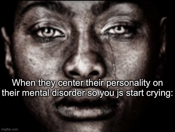 crying black guy | When they center their personality on their mental disorder so you js start crying: | image tagged in crying black guy | made w/ Imgflip meme maker