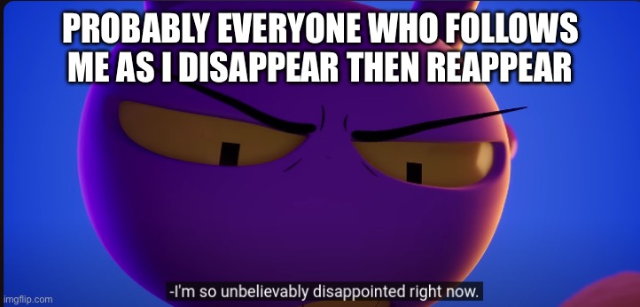 jax "im so unbelievably disappointed right now" | PROBABLY EVERYONE WHO FOLLOWS ME AS I DISAPPEAR THEN REAPPEAR | image tagged in jax im so unbelievably disappointed right now | made w/ Imgflip meme maker