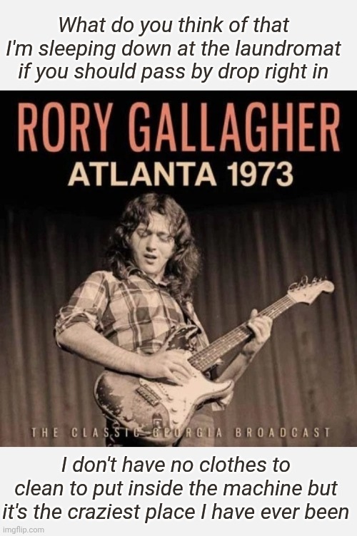 Laundromat-  Come 'round and meet my friends | What do you think of that I'm sleeping down at the laundromat if you should pass by drop right in; I don't have no clothes to clean to put inside the machine but it's the craziest place I have ever been | image tagged in heavy,duty,irish,blues,classic | made w/ Imgflip meme maker