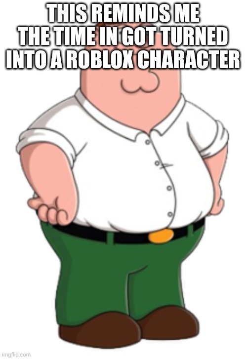 Peter Griffin | THIS REMINDS ME THE TIME IN GOT TURNED INTO A ROBLOX CHARACTER | image tagged in peter griffin | made w/ Imgflip meme maker