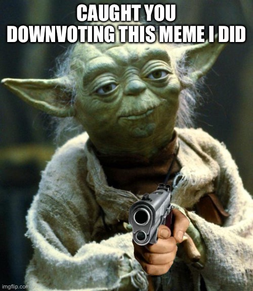 Star Wars Yoda Meme | CAUGHT YOU DOWNVOTING THIS MEME I DID | image tagged in memes,star wars yoda | made w/ Imgflip meme maker