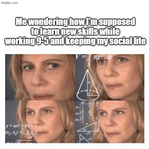 Confused Math Lady | Me wondering how I'm supposed to learn new skills while working 9-5 and keeping my social life | image tagged in confused math lady | made w/ Imgflip meme maker