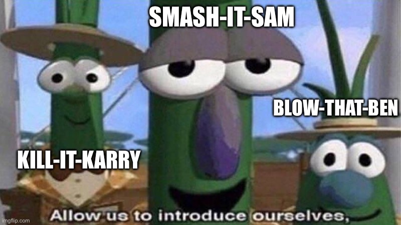 VeggieTales 'Allow us to introduce ourselfs' | SMASH-IT-SAM BLOW-THAT-BEN KILL-IT-KARRY | image tagged in veggietales 'allow us to introduce ourselfs' | made w/ Imgflip meme maker