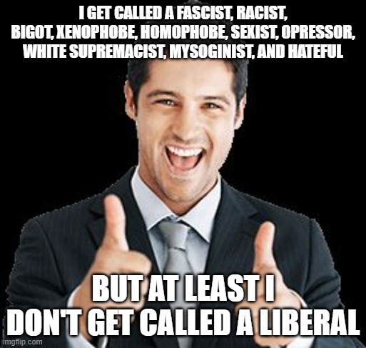 Go me | I GET CALLED A FASCIST, RACIST, BIGOT, XENOPHOBE, HOMOPHOBE, SEXIST, OPRESSOR, WHITE SUPREMACIST, MYSOGINIST, AND HATEFUL; BUT AT LEAST I DON'T GET CALLED A LIBERAL | image tagged in happy person,memes,politics | made w/ Imgflip meme maker