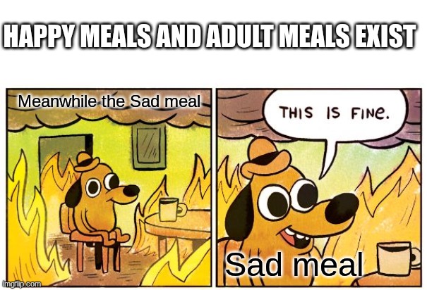 Sad meals | HAPPY MEALS AND ADULT MEALS EXIST; Meanwhile the Sad meal; Sad meal | image tagged in memes,this is fine,mcdonalds,fun,happy meal | made w/ Imgflip meme maker