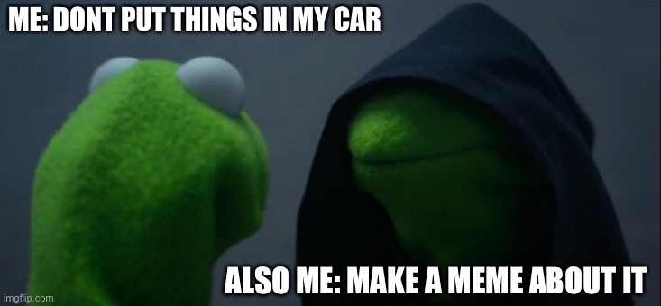 Evil Kermit | ME: DONT PUT THINGS IN MY CAR; ALSO ME: MAKE A MEME ABOUT IT | image tagged in memes,evil kermit | made w/ Imgflip meme maker