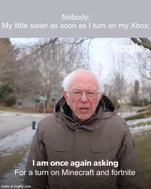 Bernie I Am Once Again Asking For Your Support Meme | Nobody:
My little sister as soon as I turn on my Xbox:; For a turn on Minecraft and fortnite | image tagged in memes,bernie i am once again asking for your support | made w/ Imgflip meme maker