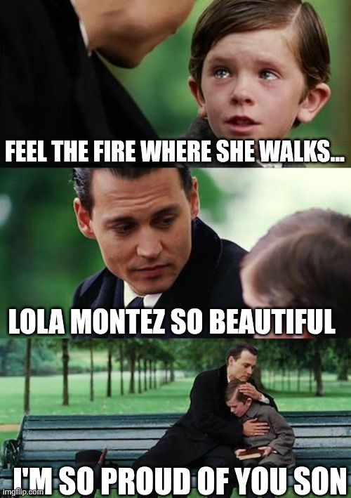 Kid singing Volbeat | FEEL THE FIRE WHERE SHE WALKS... LOLA MONTEZ SO BEAUTIFUL; I'M SO PROUD OF YOU SON | image tagged in memes,finding neverland | made w/ Imgflip meme maker