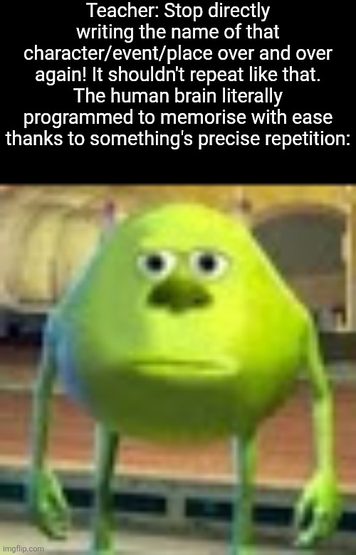 Don't even get me started on the Biblical writing style! | Teacher: Stop directly writing the name of that character/event/place over and over again! It shouldn't repeat like that.
The human brain literally programmed to memorise with ease thanks to something's precise repetition: | image tagged in english,memes,literature,repeating,school,teacher | made w/ Imgflip meme maker