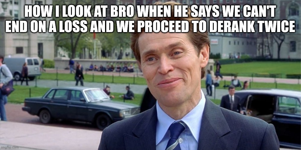 You know, I'm something of a scientist myself | HOW I LOOK AT BRO WHEN HE SAYS WE CAN'T END ON A LOSS AND WE PROCEED TO DERANK TWICE | image tagged in you know i'm something of a scientist myself | made w/ Imgflip meme maker