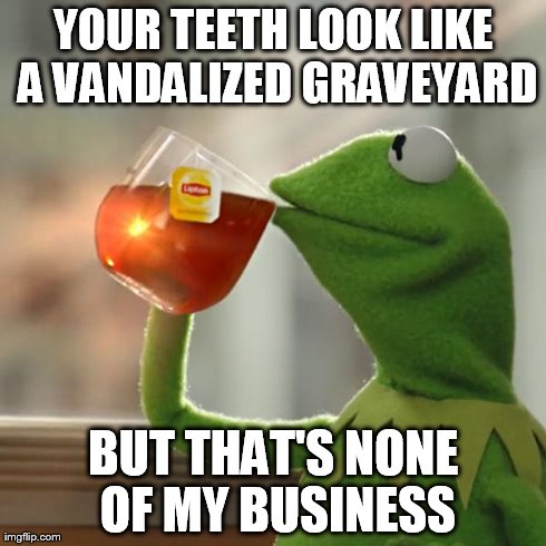But That's None Of My Business Meme | YOUR TEETH LOOK LIKE A VANDALIZED GRAVEYARD BUT THAT'S NONE OF MY BUSINESS | image tagged in memes,but thats none of my business,kermit the frog | made w/ Imgflip meme maker