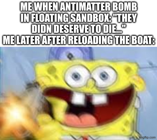 haha antimatter bomb go VZZZZZZZZZZZRARARARARARARAVRRRRRRRRRRRRR | ME WHEN ANTIMATTER BOMB IN FLOATING SANDBOX: "THEY DIDN DESERVE TO DIE..."
ME LATER AFTER RELOADING THE BOAT: | image tagged in spongebob shooting,floating sandbox | made w/ Imgflip meme maker