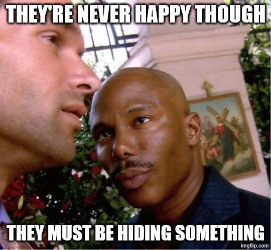 Doakes | THEY'RE NEVER HAPPY THOUGH THEY MUST BE HIDING SOMETHING | image tagged in doakes | made w/ Imgflip meme maker
