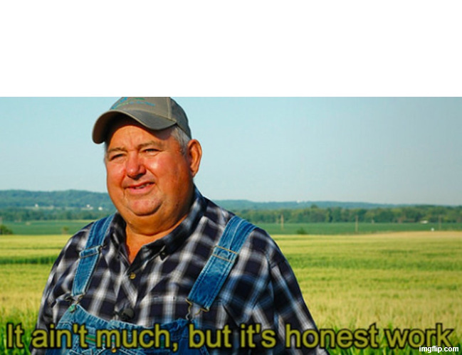 It ain't much, but it's honest work | image tagged in it ain't much but it's honest work | made w/ Imgflip meme maker