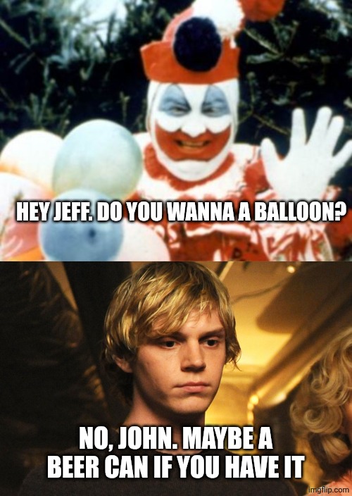 HEY JEFF. DO YOU WANNA A BALLOON? NO, JOHN. MAYBE A BEER CAN IF YOU HAVE IT | image tagged in pogo the clown aka john wayne gacy,evan peters | made w/ Imgflip meme maker
