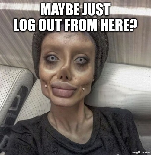 plastic surgery | MAYBE JUST LOG OUT FROM HERE? | image tagged in plastic surgery | made w/ Imgflip meme maker