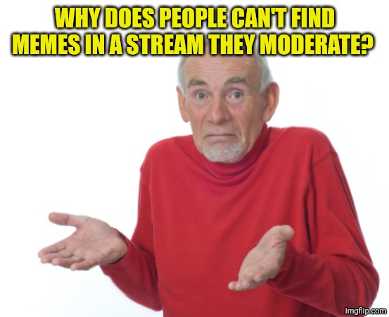 Old Man Shrugging | WHY DOES PEOPLE CAN'T FIND MEMES IN A STREAM THEY MODERATE? | image tagged in old man shrugging | made w/ Imgflip meme maker