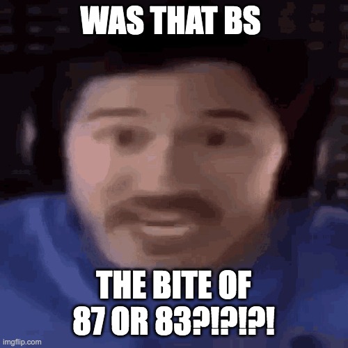 WAS TTHAT THE BITE OF 87 OR 83?!?!?! | WAS THAT BS; THE BITE OF 87 OR 83?!?!?! | image tagged in was that the bite of 87,bite,1980s,fnaf | made w/ Imgflip meme maker
