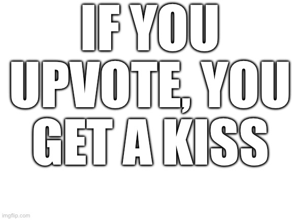 Blank White Template | IF YOU UPVOTE, YOU GET A KISS | image tagged in blank white template | made w/ Imgflip meme maker