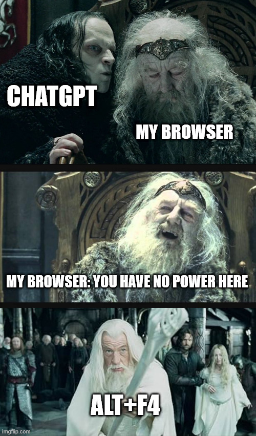 ALF+F4! | CHATGPT; MY BROWSER; MY BROWSER: YOU HAVE NO POWER HERE; ALT+F4 | image tagged in whispering kings ear lotr,you have no power here | made w/ Imgflip meme maker