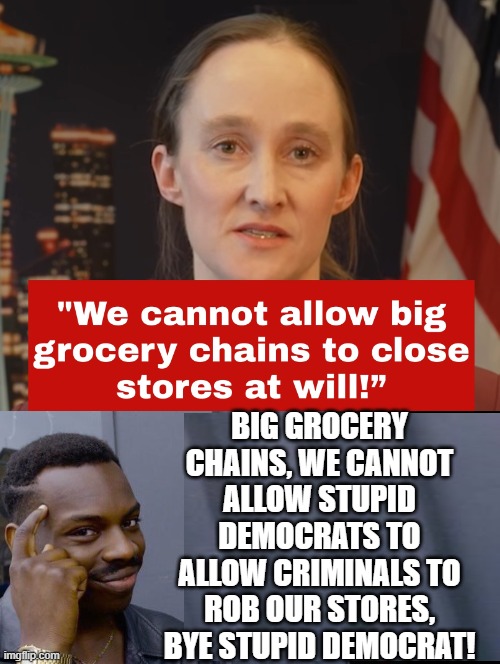 Bye Stupid Democrat!! | BIG GROCERY CHAINS, WE CANNOT ALLOW STUPID DEMOCRATS TO ALLOW CRIMINALS TO ROB OUR STORES, BYE STUPID DEMOCRAT! | image tagged in sam elliott special kind of stupid | made w/ Imgflip meme maker