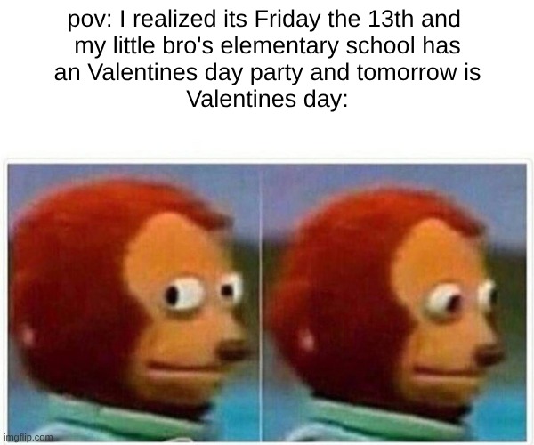 Happy Friday The 13Th Ms_Memer_Group | pov: I realized its Friday the 13th and 
my little bro's elementary school has
an Valentines day party and tomorrow is
Valentines day: | image tagged in memes,monkey puppet,friday the 13th | made w/ Imgflip meme maker