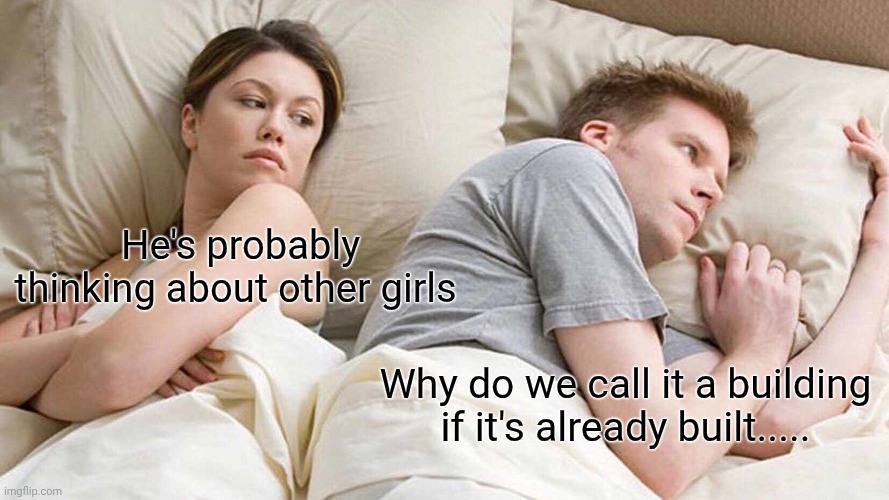 Meme | He's probably thinking about other girls; Why do we call it a building if it's already built..... | image tagged in memes,i bet he's thinking about other women | made w/ Imgflip meme maker