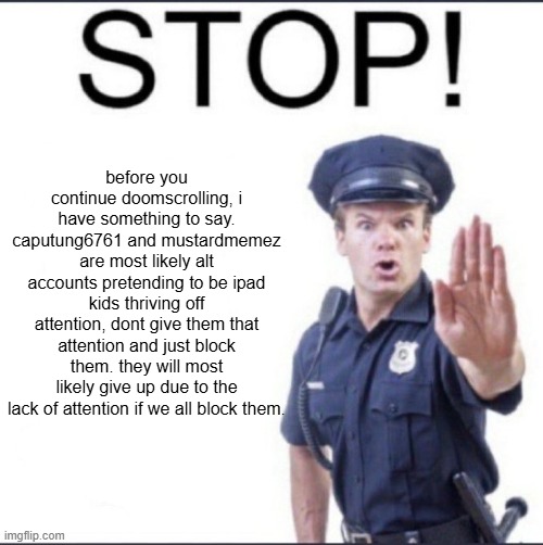 ive caught on so yall must caught on too | before you continue doomscrolling, i have something to say. caputung6761 and mustardmemez are most likely alt accounts pretending to be ipad kids thriving off attention, dont give them that attention and just block them. they will most likely give up due to the lack of attention if we all block them. | image tagged in stop,gifs,warning,blocked,why are you reading this | made w/ Imgflip meme maker