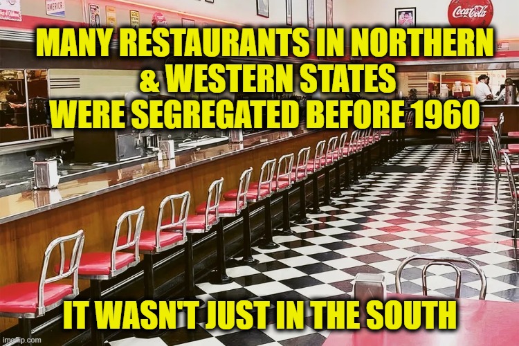 History is about facts, not your feeling. | MANY RESTAURANTS IN NORTHERN
 & WESTERN STATES
WERE SEGREGATED BEFORE 1960; IT WASN'T JUST IN THE SOUTH | image tagged in history | made w/ Imgflip meme maker
