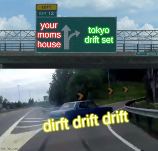 Left Exit 12 Off Ramp | your moms house; tokyo drift set; dirft drift drift | image tagged in memes,left exit 12 off ramp | made w/ Imgflip meme maker