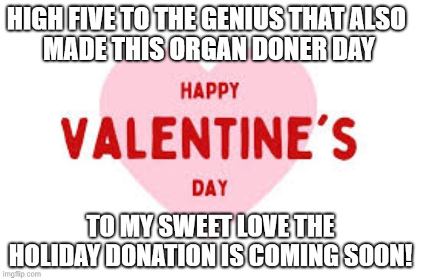 Valentine Day | HIGH FIVE TO THE GENIUS THAT ALSO
 MADE THIS ORGAN DONER DAY; TO MY SWEET LOVE THE HOLIDAY DONATION IS COMING SOON! | image tagged in love,organ | made w/ Imgflip meme maker