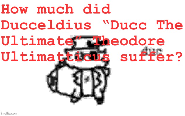 Ducc's loaf temp (v3) | How much did Ducceldius “Ducc The Ultimate” Theodore Ultimatticus suffer? | image tagged in ducc's loaf temp v3 | made w/ Imgflip meme maker