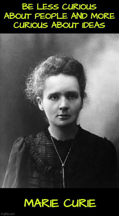Be less curious about people and more curious about ideas | BE LESS CURIOUS ABOUT PEOPLE AND MORE CURIOUS ABOUT IDEAS; MARIE CURIE | image tagged in curiosity,people,ideas,scientists,deep diving,unknown | made w/ Imgflip meme maker