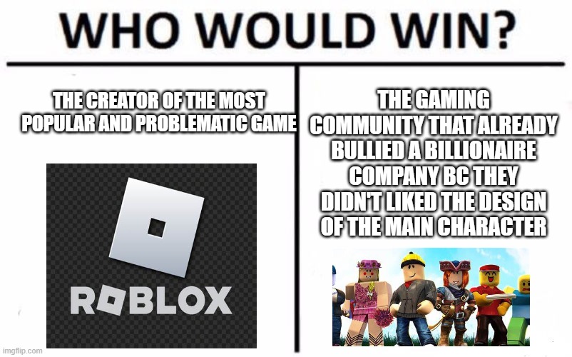 Roblox | THE GAMING COMMUNITY THAT ALREADY BULLIED A BILLIONAIRE COMPANY BC THEY DIDN'T LIKED THE DESIGN OF THE MAIN CHARACTER; THE CREATOR OF THE MOST POPULAR AND PROBLEMATIC GAME | image tagged in memes,who would win,roblox,rbx,roblox community,funny | made w/ Imgflip meme maker