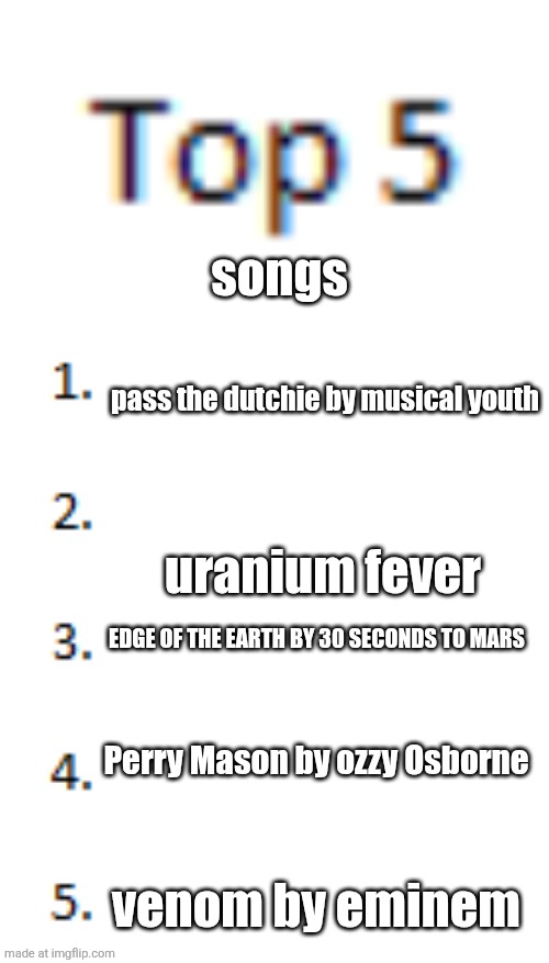Top 5 List | songs; pass the dutchie by musical youth; uranium fever; EDGE OF THE EARTH BY 30 SECONDS TO MARS; Perry Mason by ozzy Osborne; venom by eminem | image tagged in top 5 list | made w/ Imgflip meme maker